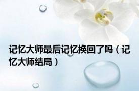 记忆大师最后记忆换回了吗（记忆大师结局）