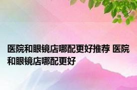 医院和眼镜店哪配更好推荐 医院和眼镜店哪配更好 