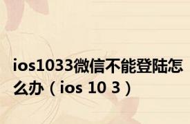 ios1033微信不能登陆怎么办（ios 10 3）