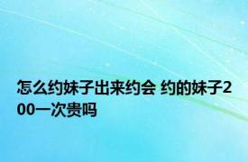 怎么约妹子出来约会 约的妹子200一次贵吗 