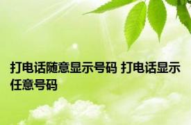 打电话随意显示号码 打电话显示任意号码 