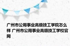 广州市公用事业高级技工学院怎么样 广州市公用事业高级技工学校官网 