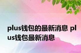 plus钱包的最新消息 plus钱包最新消息 