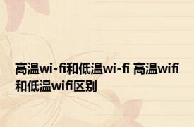 高温wi-fi和低温wi-fi 高温wifi和低温wifi区别 