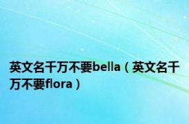 英文名千万不要bella（英文名千万不要flora）