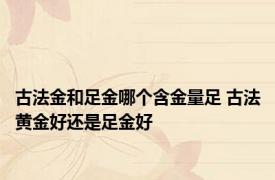 古法金和足金哪个含金量足 古法黄金好还是足金好 