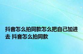 抖音怎么拍同款怎么把自己加进去 抖音怎么拍同款 