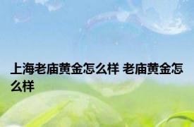 上海老庙黄金怎么样 老庙黄金怎么样 