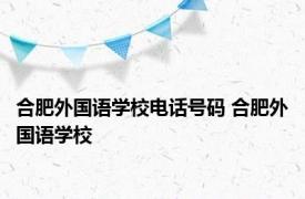 合肥外国语学校电话号码 合肥外国语学校 