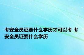 考安全员证要什么学历才可以考 考安全员证要什么学历 