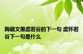 胸藏文墨虚若谷的下一句 虚怀若谷下一句是什么 