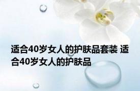 适合40岁女人的护肤品套装 适合40岁女人的护肤品 