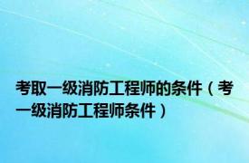 考取一级消防工程师的条件（考一级消防工程师条件）