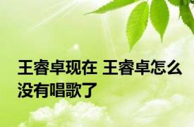 王睿卓现在 王睿卓怎么没有唱歌了 