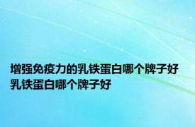 增强免疫力的乳铁蛋白哪个牌子好 乳铁蛋白哪个牌子好 