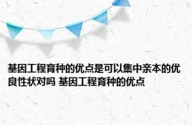 基因工程育种的优点是可以集中亲本的优良性状对吗 基因工程育种的优点 