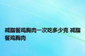 减脂餐鸡胸肉一次吃多少克 减脂餐鸡胸肉 