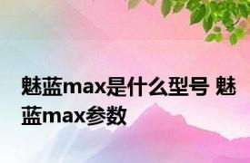 魅蓝max是什么型号 魅蓝max参数 