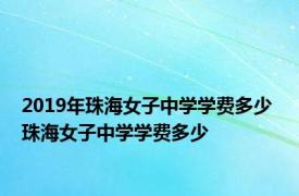 2019年珠海女子中学学费多少 珠海女子中学学费多少 