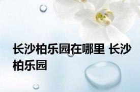 长沙柏乐园在哪里 长沙柏乐园 