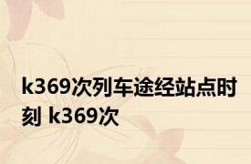 k369次列车途经站点时刻 k369次 