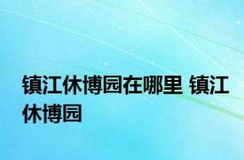 镇江休博园在哪里 镇江休博园 