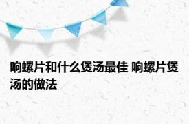 响螺片和什么煲汤最佳 响螺片煲汤的做法 