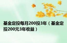 基金定投每月200投3年（基金定投200元3年收益）