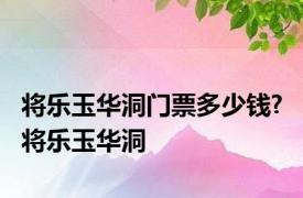 将乐玉华洞门票多少钱? 将乐玉华洞 