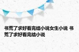 书荒了求好看完结小说女生小说 书荒了求好看完结小说 