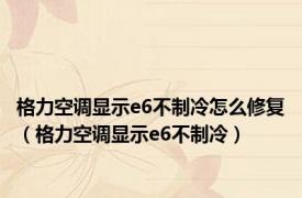 格力空调显示e6不制冷怎么修复（格力空调显示e6不制冷）