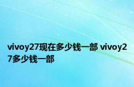 vivoy27现在多少钱一部 vivoy27多少钱一部 