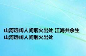 山河远阔人间烟火出处 江海共余生 山河远阔人间烟火出处 