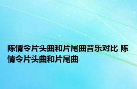 陈情令片头曲和片尾曲音乐对比 陈情令片头曲和片尾曲 