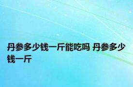 丹参多少钱一斤能吃吗 丹参多少钱一斤 