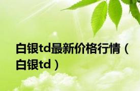 白银td最新价格行情（白银td）