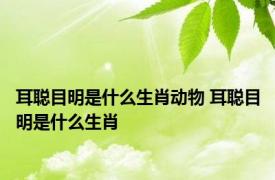 耳聪目明是什么生肖动物 耳聪目明是什么生肖 