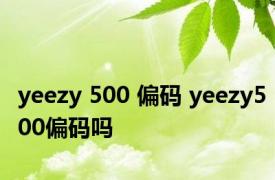 yeezy 500 偏码 yeezy500偏码吗 