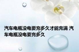 汽车电瓶没电要充多久才能充满 汽车电瓶没电要充多久 