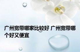 广州宽带哪家比较好 广州宽带哪个好又便宜 