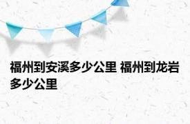 福州到安溪多少公里 福州到龙岩多少公里 