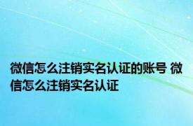 微信怎么注销实名认证的账号 微信怎么注销实名认证 