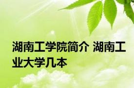 湖南工学院简介 湖南工业大学几本 