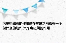 汽车电磁阀的作用是在炭罐之前都有一个做什么的动作 汽车电磁阀的作用 