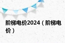 阶梯电价2024（阶梯电价）