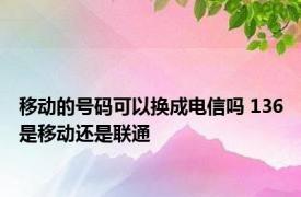 移动的号码可以换成电信吗 136是移动还是联通 