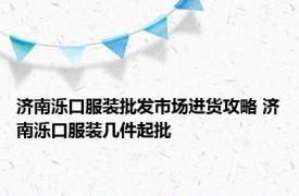 济南泺口服装批发市场进货攻略 济南泺口服装几件起批 