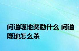 问道噬地奖励什么 问道噬地怎么杀 