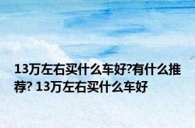 13万左右买什么车好?有什么推荐? 13万左右买什么车好 