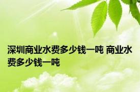 深圳商业水费多少钱一吨 商业水费多少钱一吨 